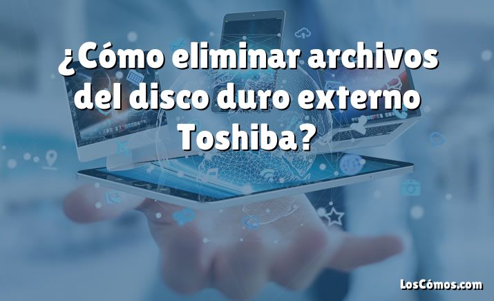 ¿Cómo eliminar archivos del disco duro externo Toshiba?