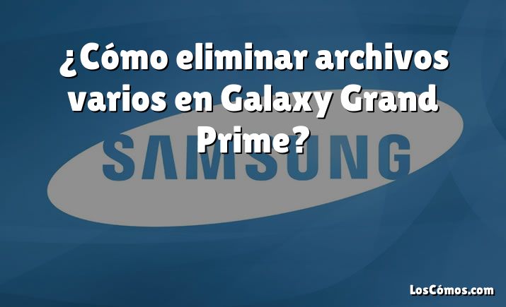 ¿Cómo eliminar archivos varios en Galaxy Grand Prime?