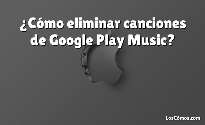 ¿Cómo eliminar canciones de Google Play Music?