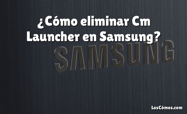 ¿Cómo eliminar Cm Launcher en Samsung?