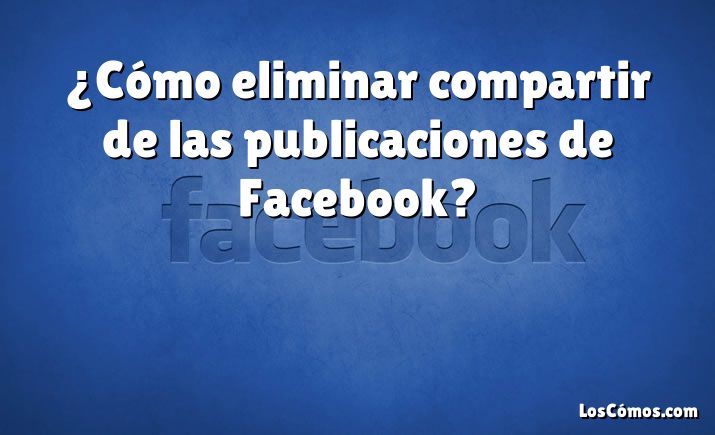 ¿Cómo eliminar compartir de las publicaciones de Facebook?