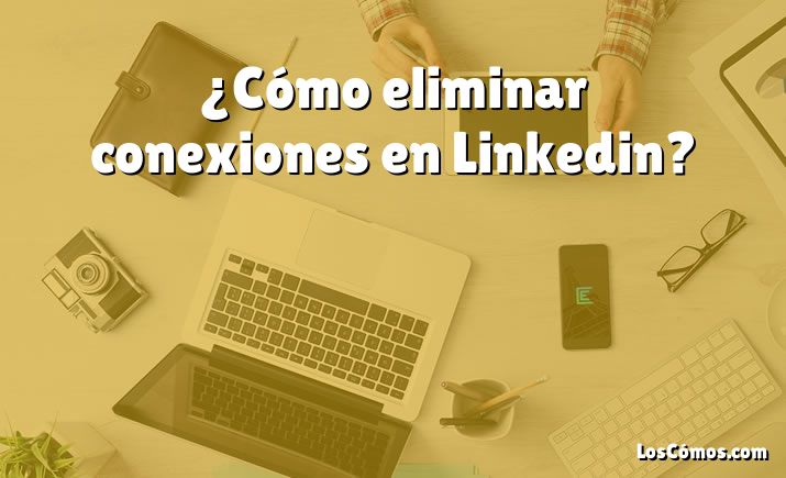 ¿Cómo eliminar conexiones en Linkedin?