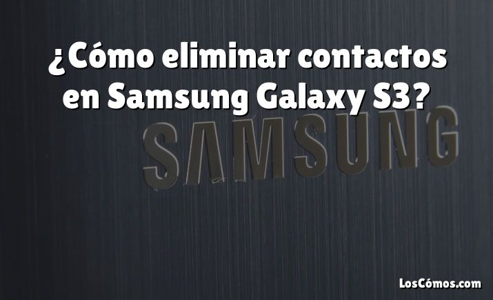 ¿Cómo eliminar contactos en Samsung Galaxy S3?