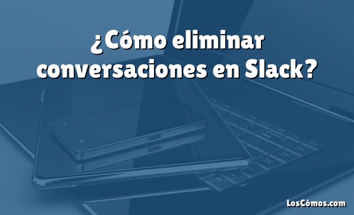 ¿Cómo eliminar conversaciones en Slack?