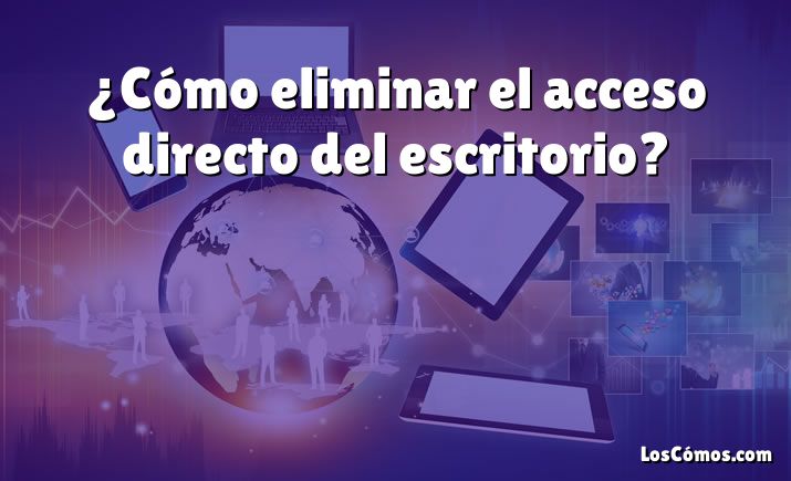 ¿Cómo eliminar el acceso directo del escritorio?