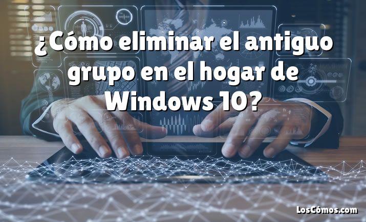 ¿Cómo eliminar el antiguo grupo en el hogar de Windows 10?