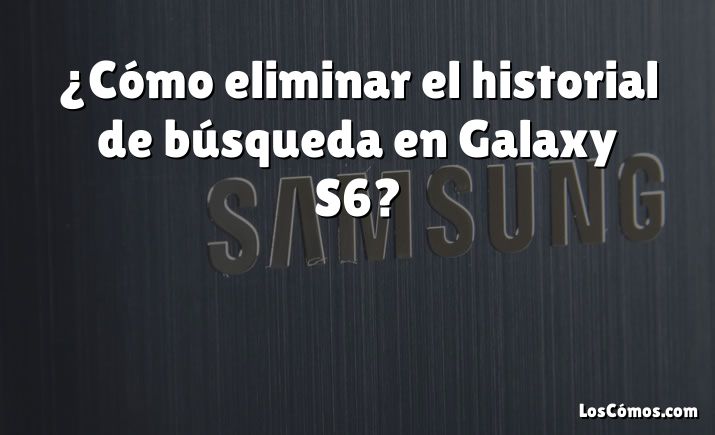 ¿Cómo eliminar el historial de búsqueda en Galaxy S6?