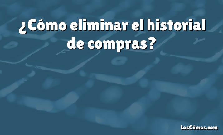 ¿Cómo eliminar el historial de compras?