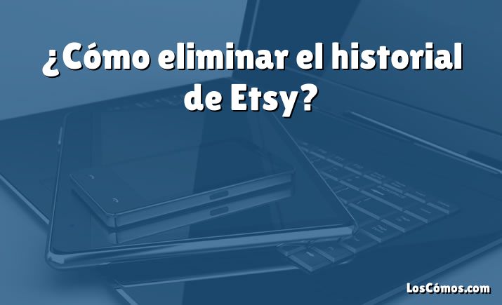 ¿Cómo eliminar el historial de Etsy?