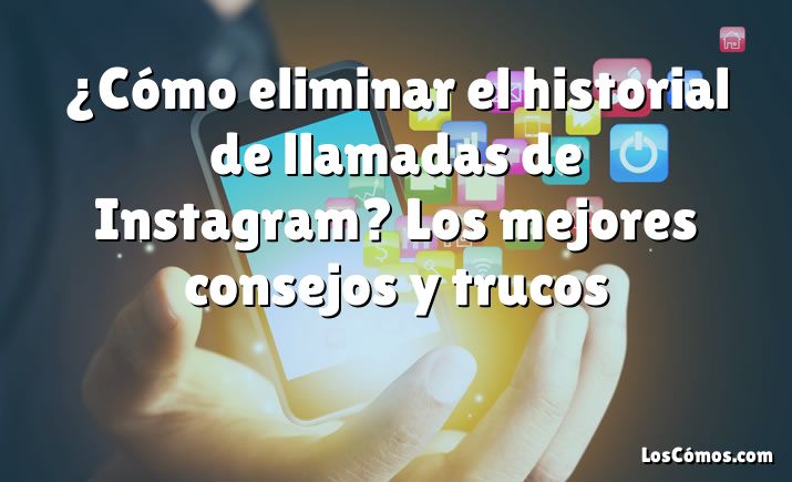 ¿Cómo eliminar el historial de llamadas de Instagram? Los mejores consejos y trucos