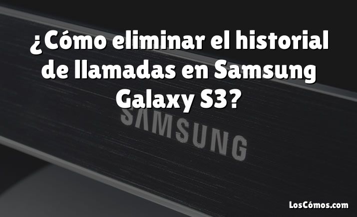 ¿Cómo eliminar el historial de llamadas en Samsung Galaxy S3?