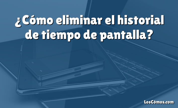 ¿Cómo eliminar el historial de tiempo de pantalla?