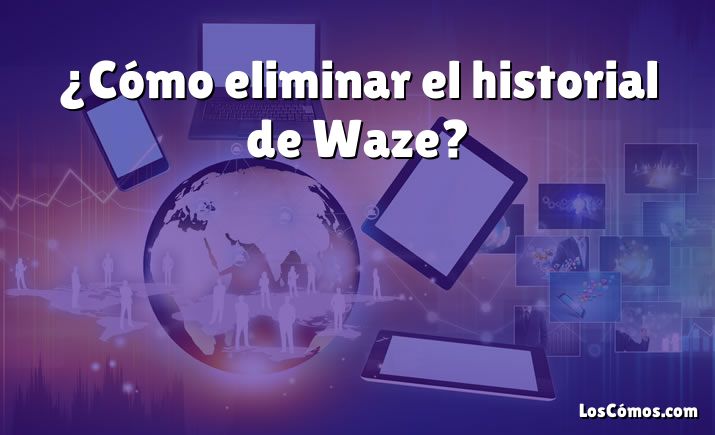 ¿Cómo eliminar el historial de Waze?