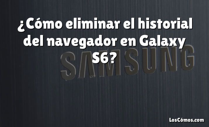 ¿Cómo eliminar el historial del navegador en Galaxy S6?