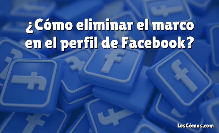 ¿Cómo eliminar el marco en el perfil de Facebook?