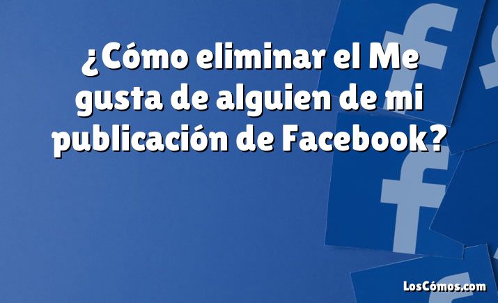 ¿Cómo eliminar el Me gusta de alguien de mi publicación de Facebook?