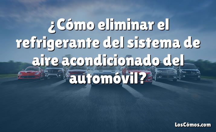 ¿Cómo eliminar el refrigerante del sistema de aire acondicionado del automóvil?