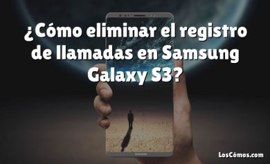 ¿Cómo eliminar el registro de llamadas en Samsung Galaxy S3?