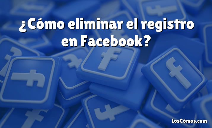 ¿Cómo eliminar el registro en Facebook?