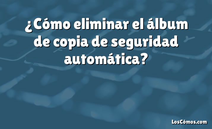 ¿Cómo eliminar el álbum de copia de seguridad automática?