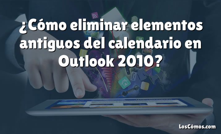 ¿Cómo eliminar elementos antiguos del calendario en Outlook 2010?