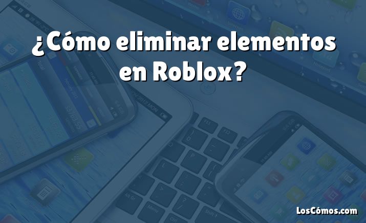 ¿Cómo eliminar elementos en Roblox?