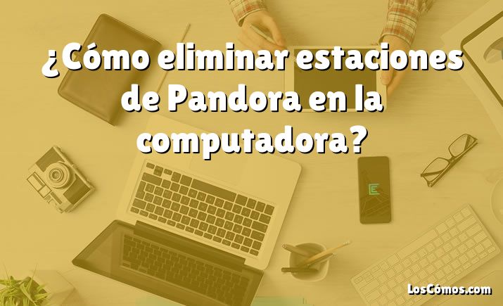 ¿Cómo eliminar estaciones de Pandora en la computadora?