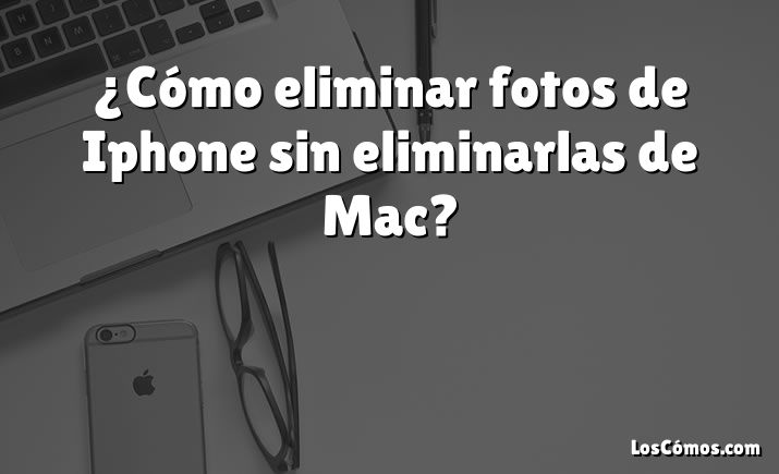 ¿Cómo eliminar fotos de Iphone sin eliminarlas de Mac?