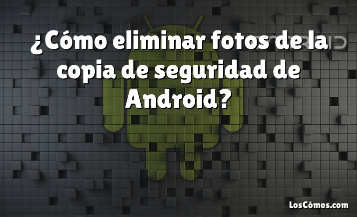 ¿Cómo eliminar fotos de la copia de seguridad de Android?