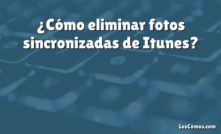 ¿Cómo eliminar fotos sincronizadas de Itunes?