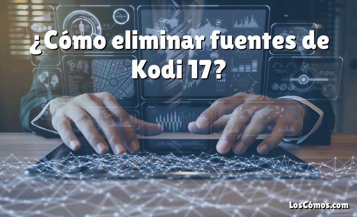 ¿Cómo eliminar fuentes de Kodi 17?