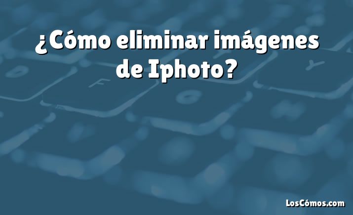 ¿Cómo eliminar imágenes de Iphoto?