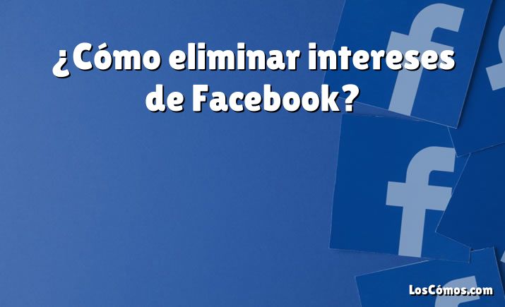 ¿Cómo eliminar intereses de Facebook?