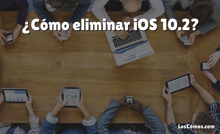 ¿Cómo eliminar iOS 10.2?