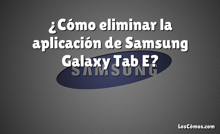 ¿Cómo eliminar la aplicación de Samsung Galaxy Tab E?