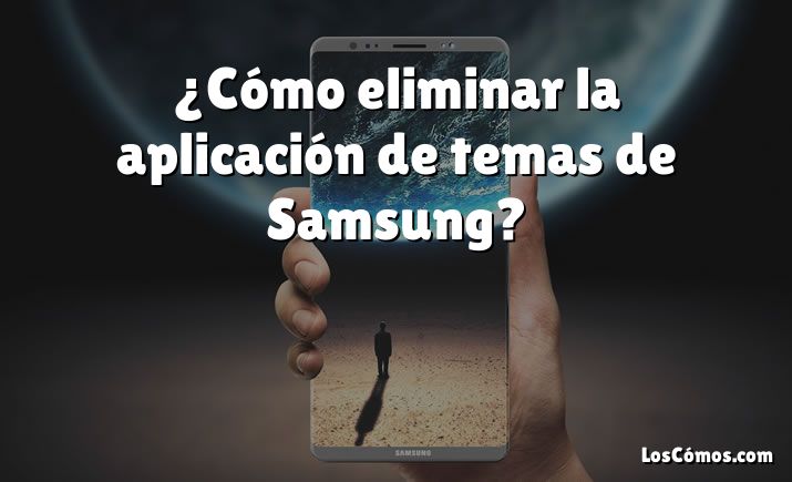 ¿Cómo eliminar la aplicación de temas de Samsung?