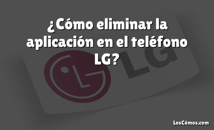 ¿Cómo eliminar la aplicación en el teléfono LG?