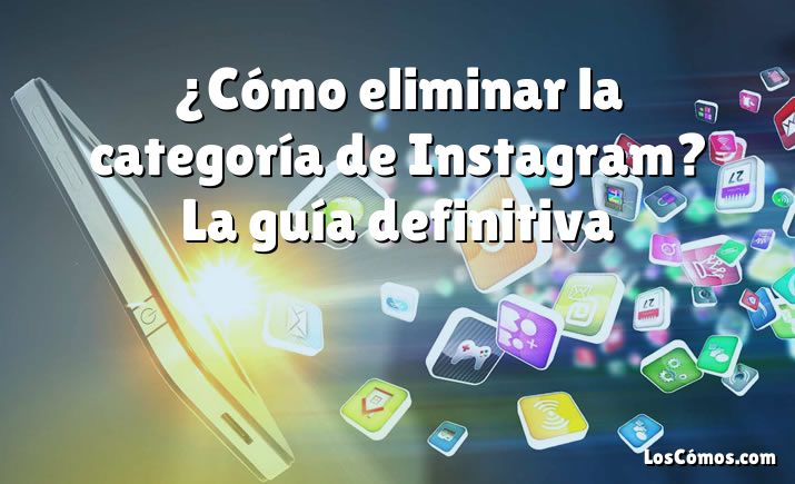 ¿Cómo eliminar la categoría de Instagram? La guía definitiva