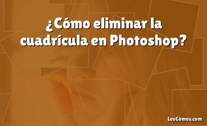 ¿Cómo eliminar la cuadrícula en Photoshop?