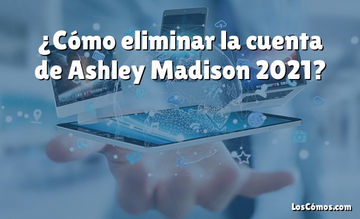 ¿Cómo eliminar la cuenta de Ashley Madison 2021?