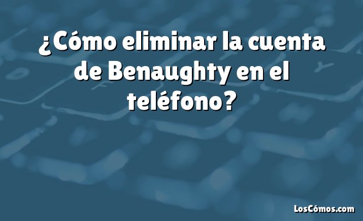 ¿Cómo eliminar la cuenta de Benaughty en el teléfono?