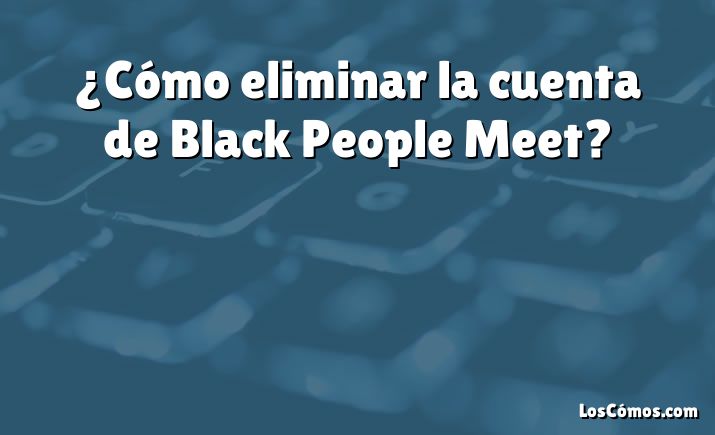 ¿Cómo eliminar la cuenta de Black People Meet?