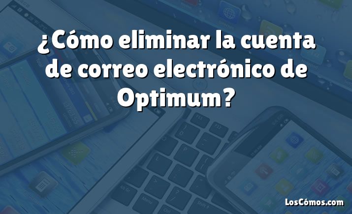 ¿Cómo eliminar la cuenta de correo electrónico de Optimum?