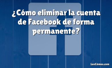 ¿Cómo eliminar la cuenta de Facebook de forma permanente?