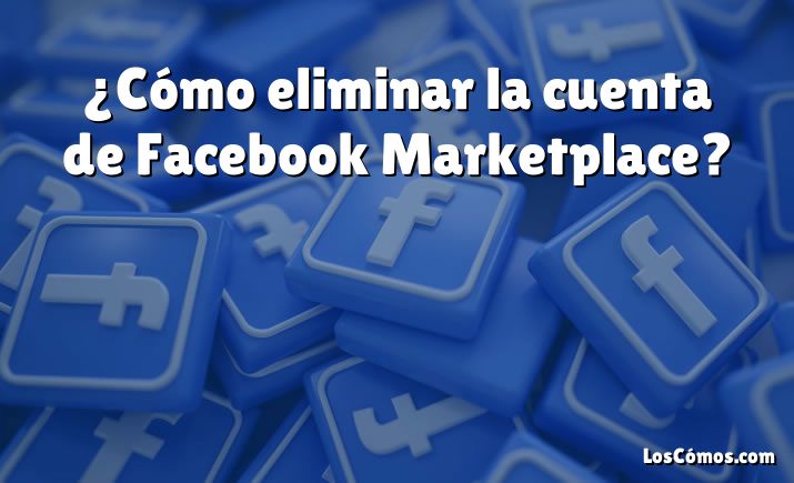 ¿Cómo eliminar la cuenta de Facebook Marketplace?