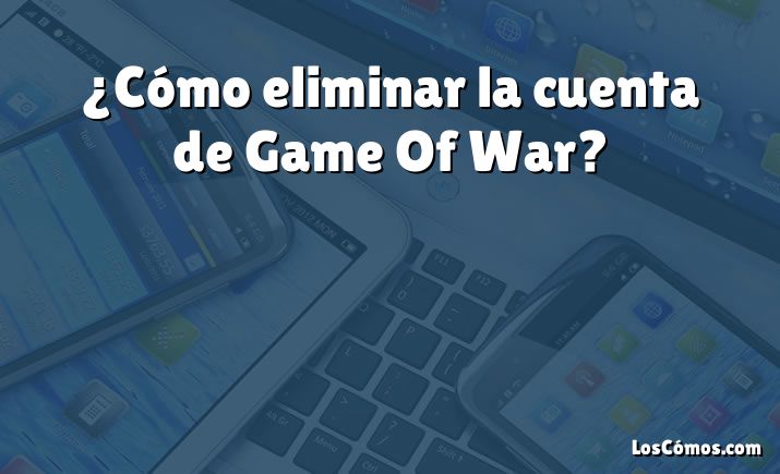 ¿Cómo eliminar la cuenta de Game Of War?