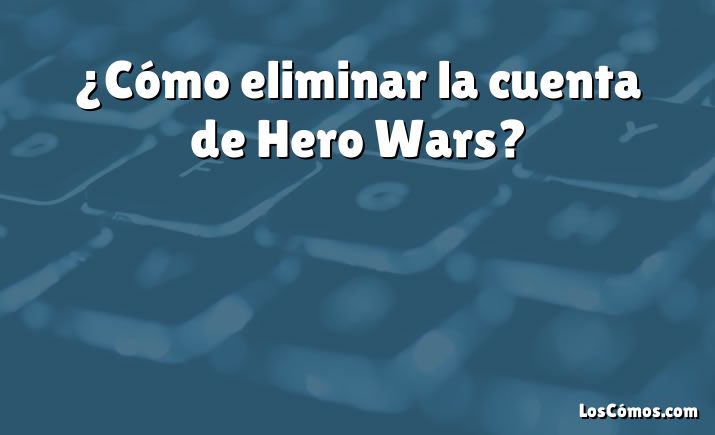 ¿Cómo eliminar la cuenta de Hero Wars?