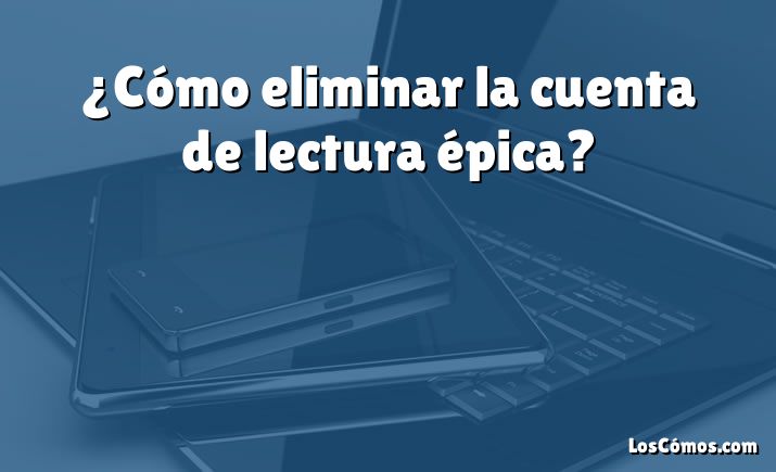 ¿Cómo eliminar la cuenta de lectura épica?