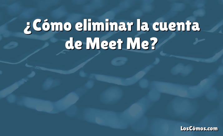 ¿Cómo eliminar la cuenta de Meet Me?