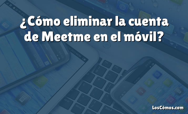 ¿Cómo eliminar la cuenta de Meetme en el móvil?